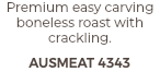 Premium easy carving boneless roast with crackling. AUSMEAT 4343