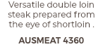 Versatile double loin steak prepared from the eye of shortloin . AUSMEAT 4360
