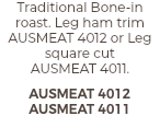 Traditional Bone-in roast. Leg ham trim AUSMEAT 4012 or Leg square cut  AUSMEAT 4011. AUSMEAT 4012 AUSMEAT 4011